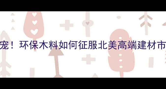 图片 🌏✨印尼进口木材美国市场新宠！环保木料如何征服北美高端建材市场？附选材指南+避坑攻略✅1