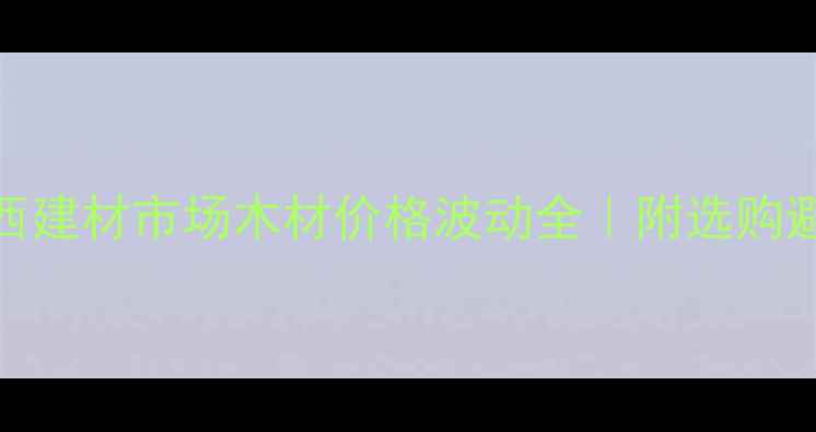 图片 🌟3月广西建材市场木材价格波动全｜附选购避坑指南2