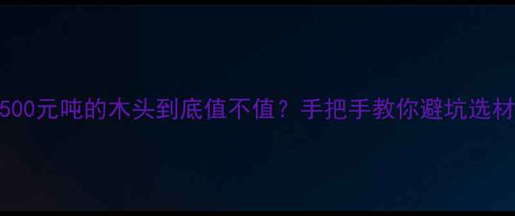 图片 🌟4500元吨的木头到底值不值？手把手教你避坑选材🌟1