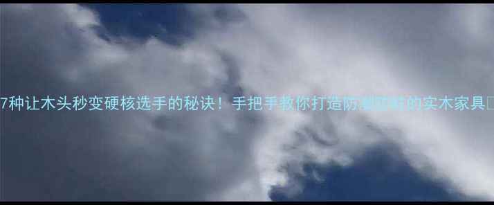 图片 🌟7种让木头秒变硬核选手的秘诀！手把手教你打造防潮防蛀的实木家具🌟2