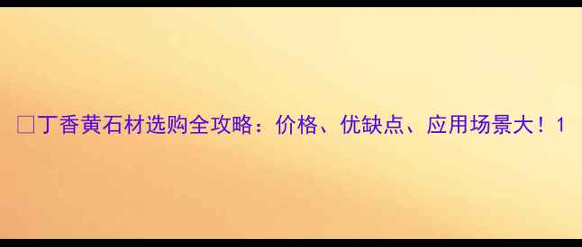 图片 🌟丁香黄石材选购全攻略：价格、优缺点、应用场景大！1