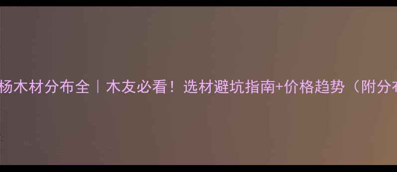 图片 🌟中国白杨木材分布全｜木友必看！选材避坑指南+价格趋势（附分布地图）1