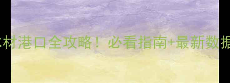 图片 🌟中国进口木材港口全攻略！必看指南+最新数据+选港技巧🌟