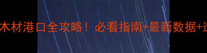 图片 🌟中国进口木材港口全攻略！必看指南+最新数据+选港技巧🌟2