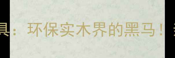 图片 🌟中山大涌花枝木家具：环保实木界的黑马！亲测这些款式超值🌟2