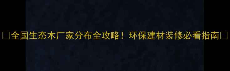 图片 🌟全国生态木厂家分布全攻略！环保建材装修必看指南✨