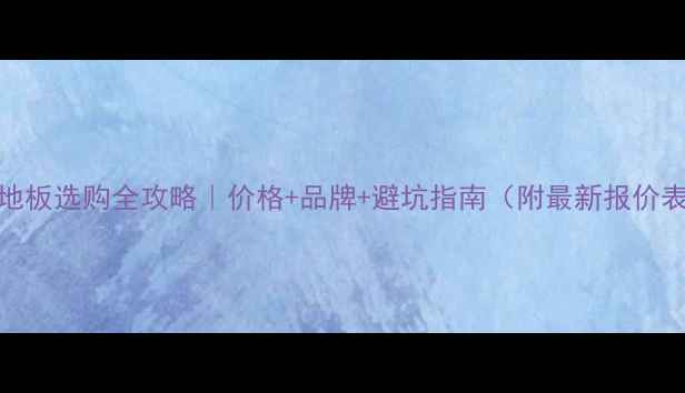 图片 🌟加强木地板选购全攻略｜价格+品牌+避坑指南（附最新报价表）🛋️✅