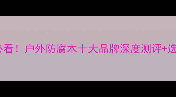 图片 🌟华杰防腐木必看！户外防腐木十大品牌深度测评+选购避坑指南🌟1