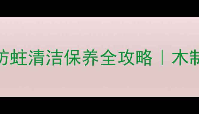 图片 🌟原木防腐处理+防霉防蛀清洁保养全攻略｜木制家具延长寿命秘籍💡2