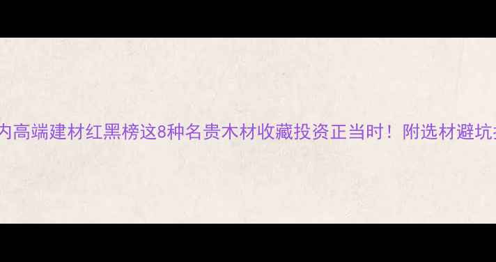 图片 🌟国内高端建材红黑榜这8种名贵木材收藏投资正当时！附选材避坑指南1