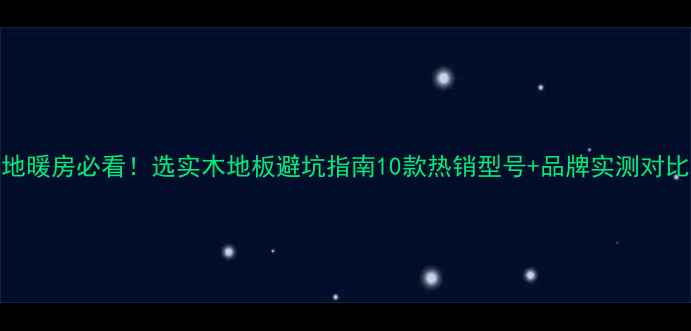 图片 🌟地暖房必看！选实木地板避坑指南10款热销型号+品牌实测对比！