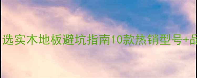 图片 🌟地暖房必看！选实木地板避坑指南10款热销型号+品牌实测对比！2