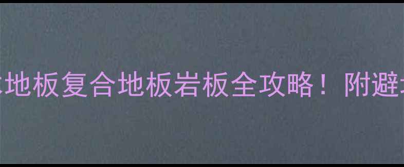 图片 🌟地板十大推荐｜木地板复合地板岩板全攻略！附避坑指南+选购清单🏠1