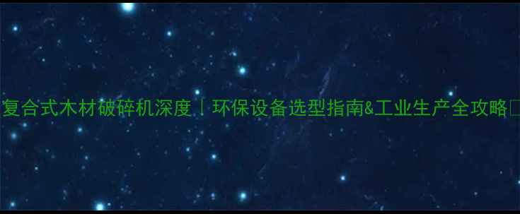 图片 🌟复合式木材破碎机深度｜环保设备选型指南&工业生产全攻略🌟2