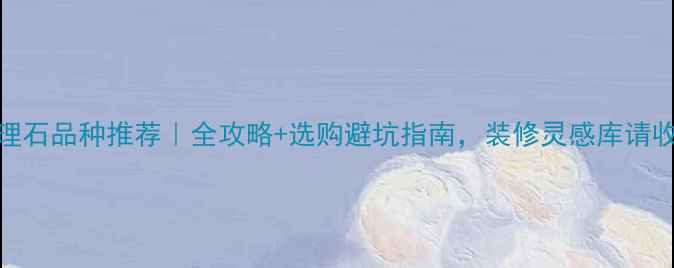 图片 🌟大理石品种推荐｜全攻略+选购避坑指南，装修灵感库请收好！