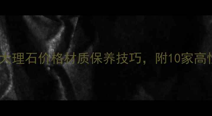 图片 🌟大理石选购全攻略：天然大理石价格材质保养技巧，附10家高性价比卖大理石网站推荐🌟1