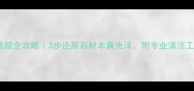 图片 🌟大理石除腊全攻略｜3步还原石材本真光泽，附专业清洁工具清单🌟1