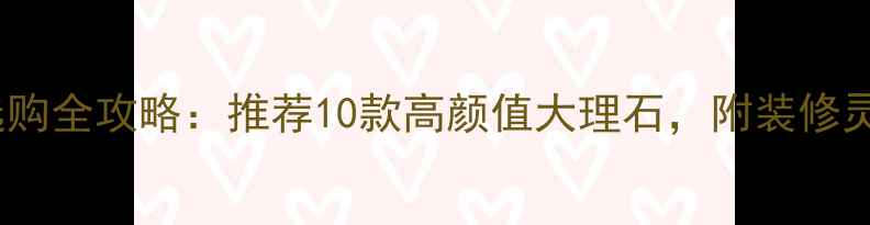 图片 🌟天然大理石选购全攻略：推荐10款高颜值大理石，附装修灵感+避坑指南🌟
