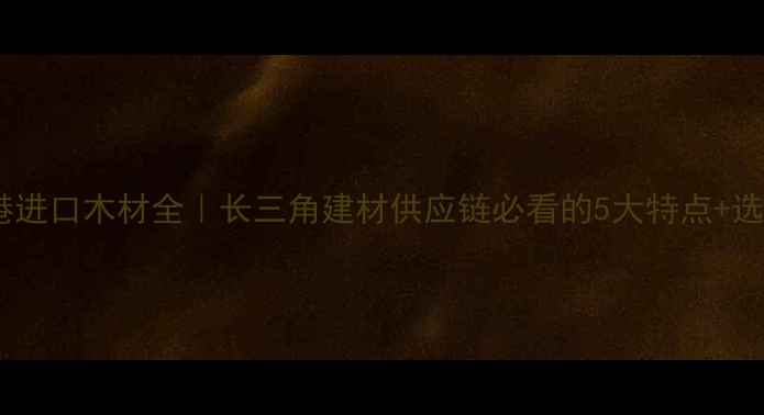 图片 🌟太仓港进口木材全｜长三角建材供应链必看的5大特点+选材指南2