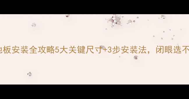图片 🌟实木地板安装全攻略5大关键尺寸+3步安装法，闭眼选不踩坑！2