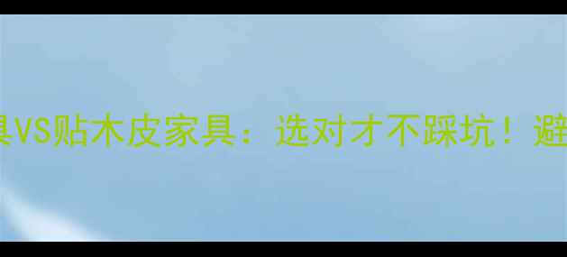 图片 🌟实木家具VS贴木皮家具：选对才不踩坑！避坑指南🌟1