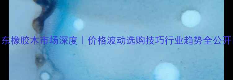 图片 🌟山东橡胶木市场深度｜价格波动选购技巧行业趋势全公开🛠️