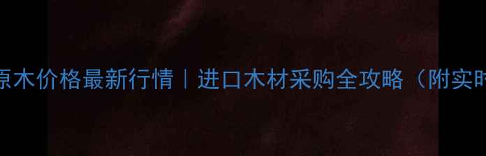 图片 🌟岚山港原木价格最新行情｜进口木材采购全攻略（附实时报价表）