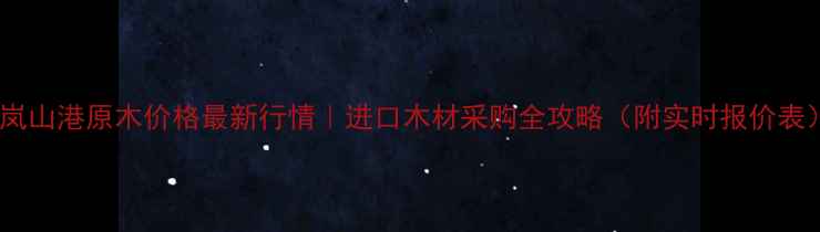 图片 🌟岚山港原木价格最新行情｜进口木材采购全攻略（附实时报价表）2