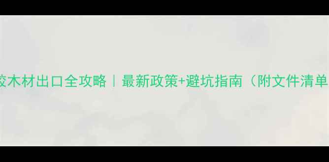 图片 🌟带胶木材出口全攻略｜最新政策+避坑指南（附文件清单）📦2