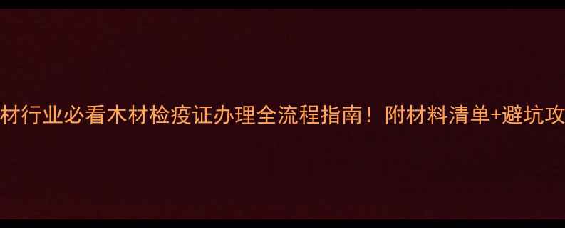 图片 🌟建材行业必看木材检疫证办理全流程指南！附材料清单+避坑攻略✅
