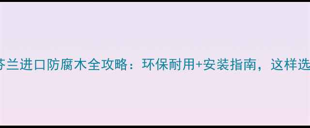 图片 🌟必看！芬兰进口防腐木全攻略：环保耐用+安装指南，这样选不踩坑🌟2