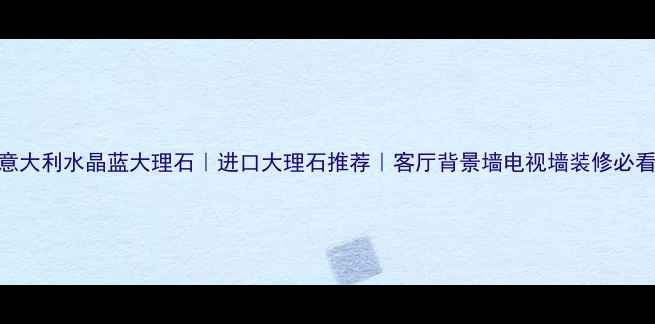 图片 🌟意大利水晶蓝大理石｜进口大理石推荐｜客厅背景墙电视墙装修必看🌟