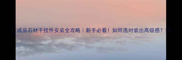 图片 🌟成品石材干挂件安装全攻略｜新手必看！如何选对装出高级感？🏠