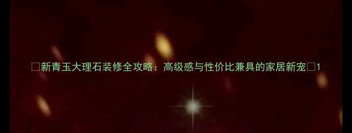 图片 🌟新青玉大理石装修全攻略：高级感与性价比兼具的家居新宠🌟1