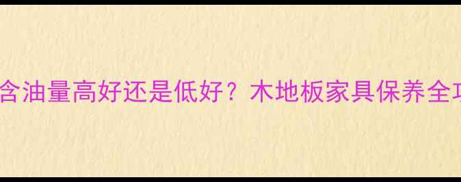 图片 🌟木材含油量高好还是低好？木地板家具保养全攻略🌟2