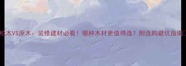 图片 🌟松木VS原木：装修建材必看！哪种木材更值得选？附选购避坑指南🌟1