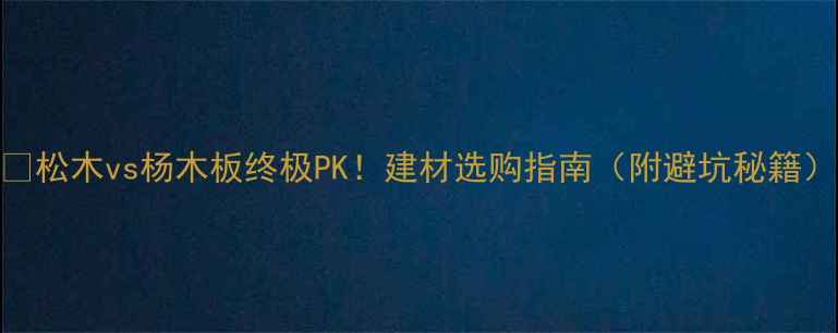 图片 🌟松木vs杨木板终极PK！建材选购指南（附避坑秘籍）