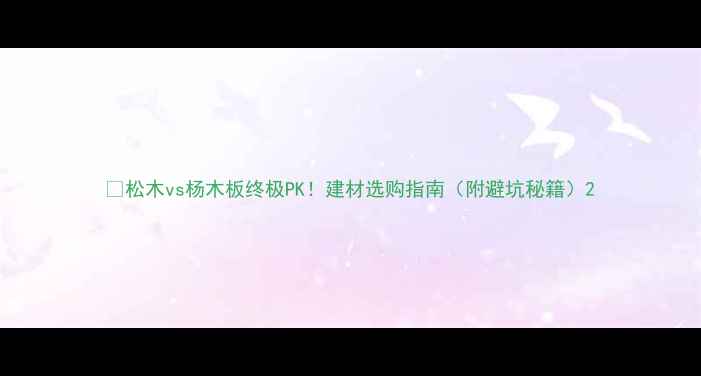 图片 🌟松木vs杨木板终极PK！建材选购指南（附避坑秘籍）2