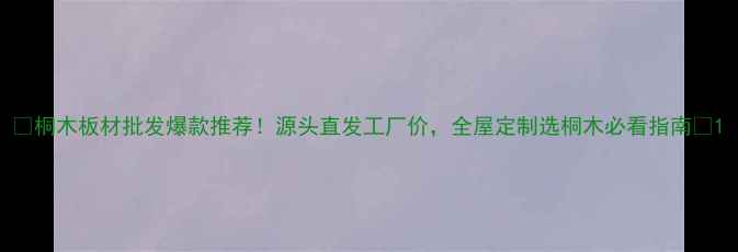 图片 🌟桐木板材批发爆款推荐！源头直发工厂价，全屋定制选桐木必看指南🔧1