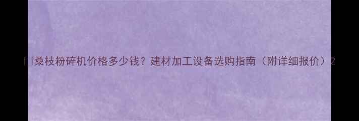图片 🌟桑枝粉碎机价格多少钱？建材加工设备选购指南（附详细报价）2