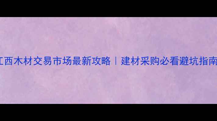 图片 🌟江西木材交易市场最新攻略｜建材采购必看避坑指南🌟1