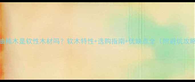图片 🌟油楠木是软性木材吗？软木特性+选购指南+优缺点全（附避坑攻略）