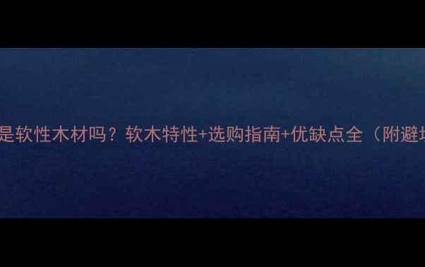 图片 🌟油楠木是软性木材吗？软木特性+选购指南+优缺点全（附避坑攻略）1