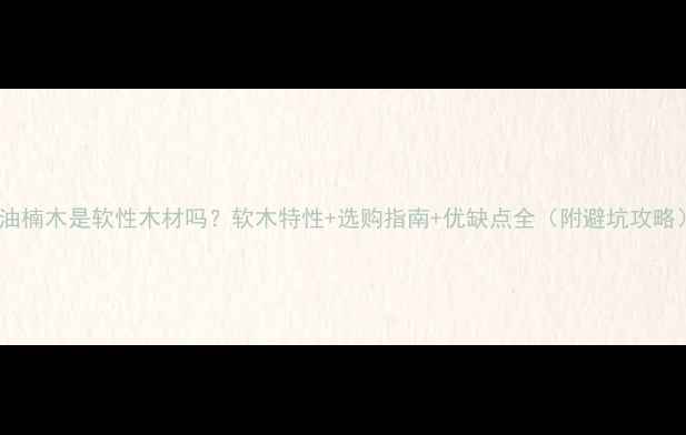 图片 🌟油楠木是软性木材吗？软木特性+选购指南+优缺点全（附避坑攻略）2