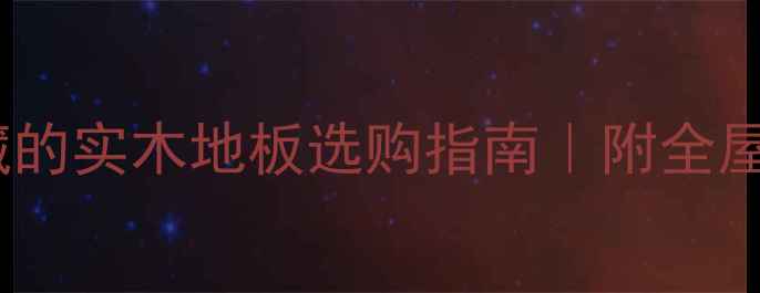 图片 🌟泸州本地人私藏的实木地板选购指南｜附全屋铺装避坑清单🔧1