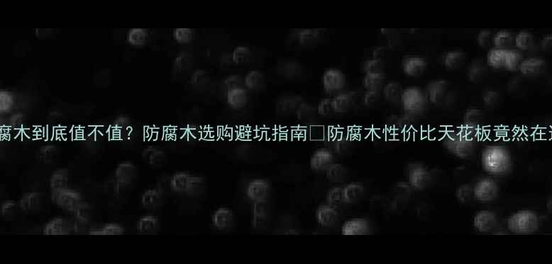 图片 🌟海城防腐木到底值不值？防腐木选购避坑指南🔥防腐木性价比天花板竟然在这里！💡1