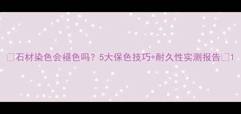 图片 🌟石材染色会褪色吗？5大保色技巧+耐久性实测报告🌟1