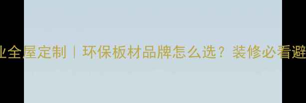图片 🌟福庆木业全屋定制｜环保板材品牌怎么选？装修必看避坑指南🌟1
