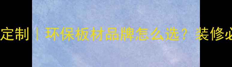 图片 🌟福庆木业全屋定制｜环保板材品牌怎么选？装修必看避坑指南🌟2