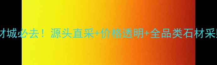 图片 🌟福建石材城必去！源头直采+价格透明+全品类石材采购攻略🌟1